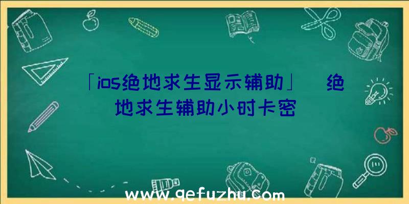 「ios绝地求生显示辅助」|绝地求生辅助小时卡密